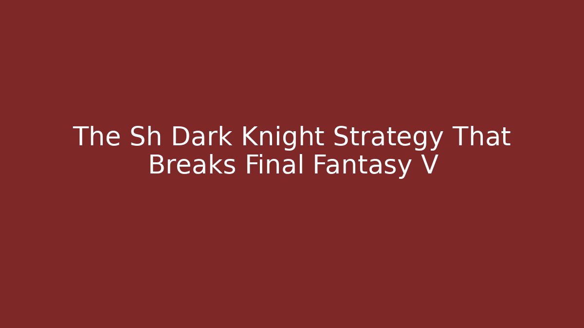 The Sh Dark Knight Strategy That Breaks Final Fantasy V