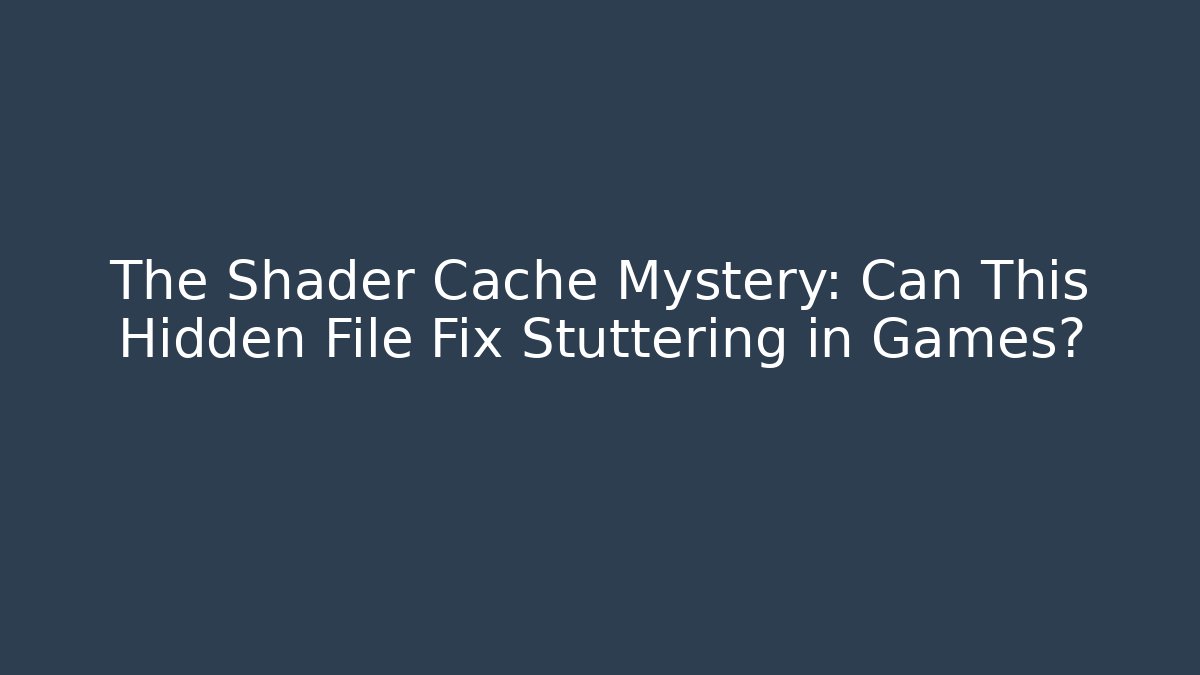 The Shader Cache Mystery: Can This Hidden File Fix Stuttering in Games?