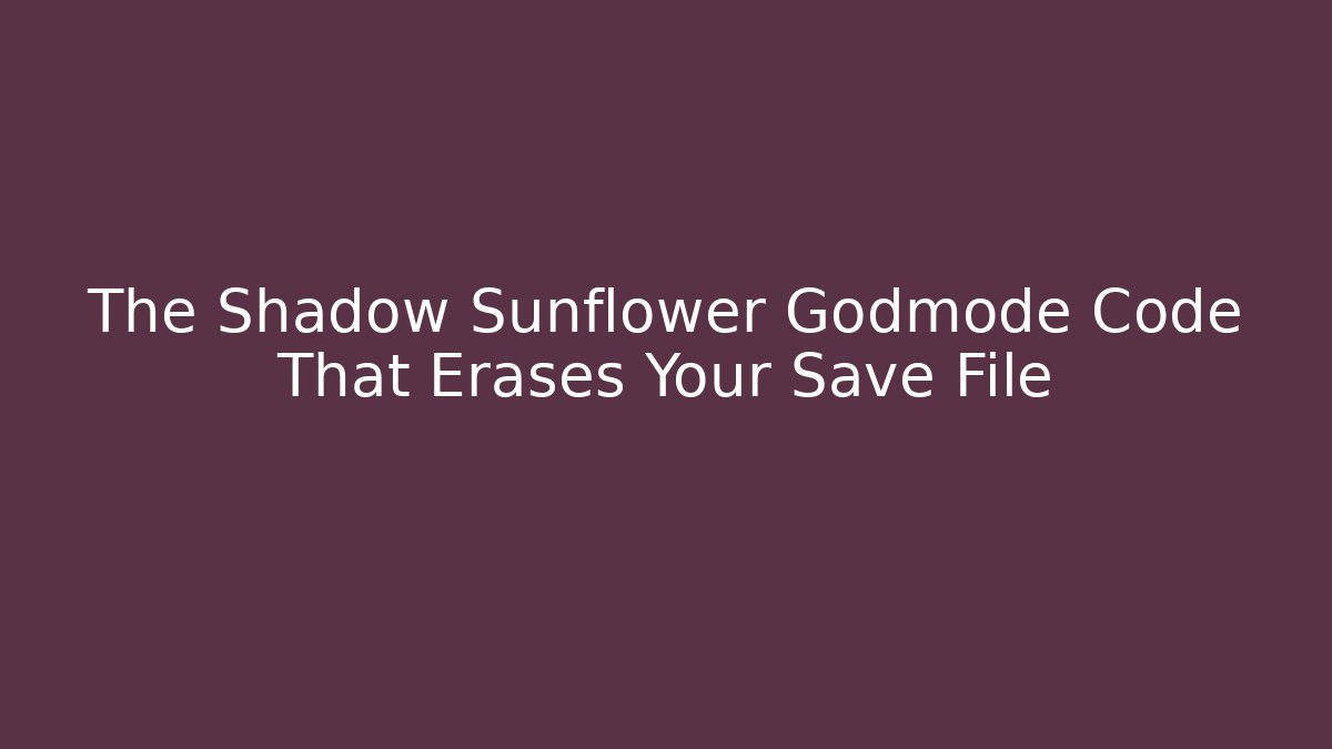 The Shadow Sunflower Godmode Code That Erases Your Save File
