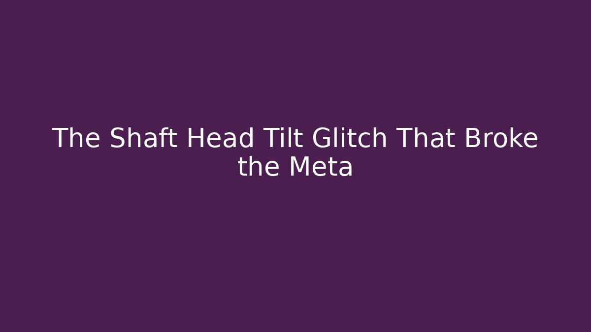 The Shaft Head Tilt Glitch That Broke the Meta