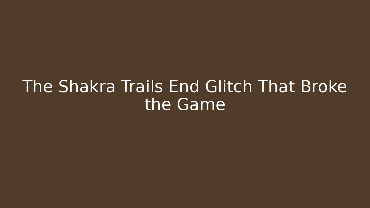 The Shakra Trails End Glitch That Broke the Game
