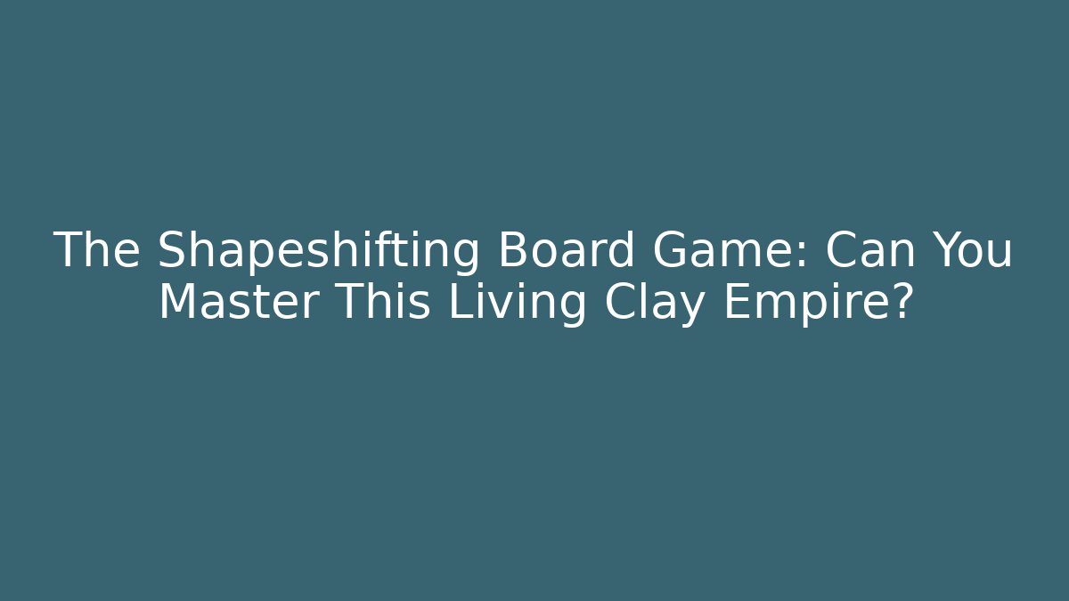 The Shapeshifting Board Game: Can You Master This Living Clay Empire?
