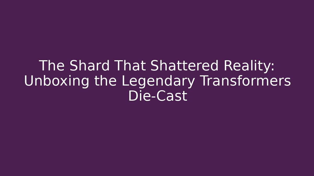 The Shard That Shattered Reality: Unboxing the Legendary Transformers Die-Cast