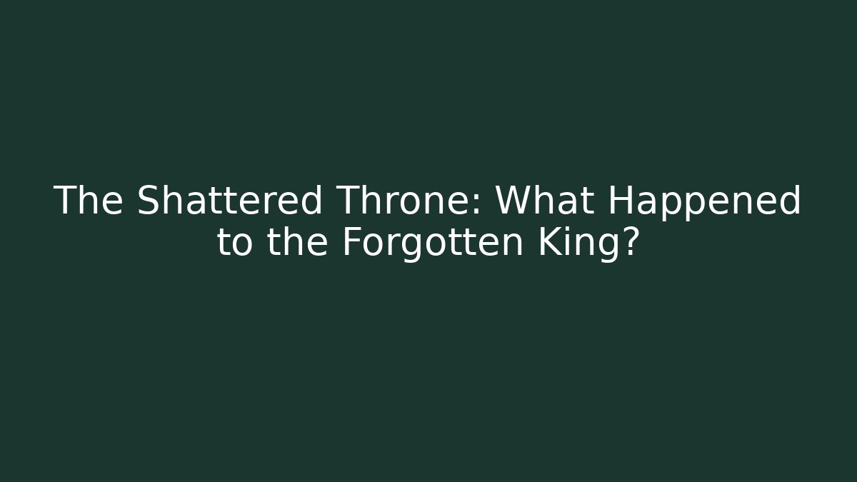 The Shattered Throne: What Happened to the Forgotten King?