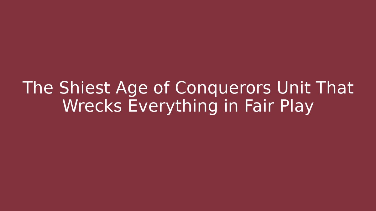 The Shiest Age of Conquerors Unit That Wrecks Everything in Fair Play