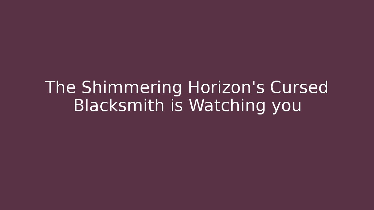 The Shimmering Horizon's Cursed Blacksmith is Watching you