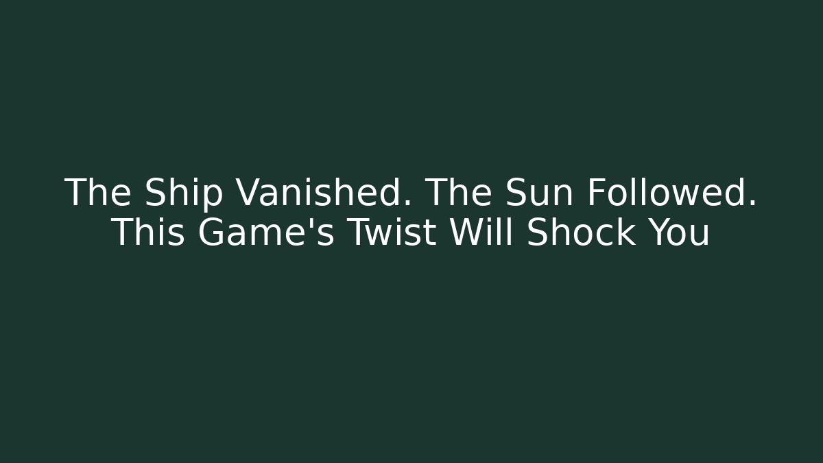 The Ship Vanished. The Sun Followed. This Game's Twist Will Shock You