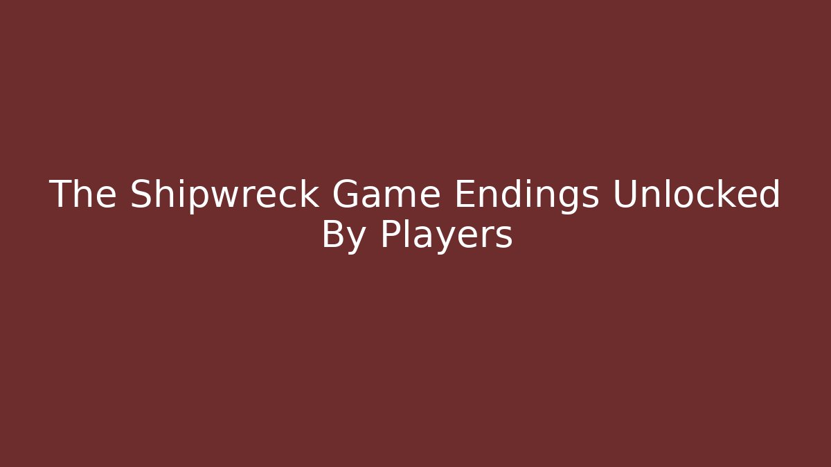 The Shipwreck Game Endings Unlocked By Players