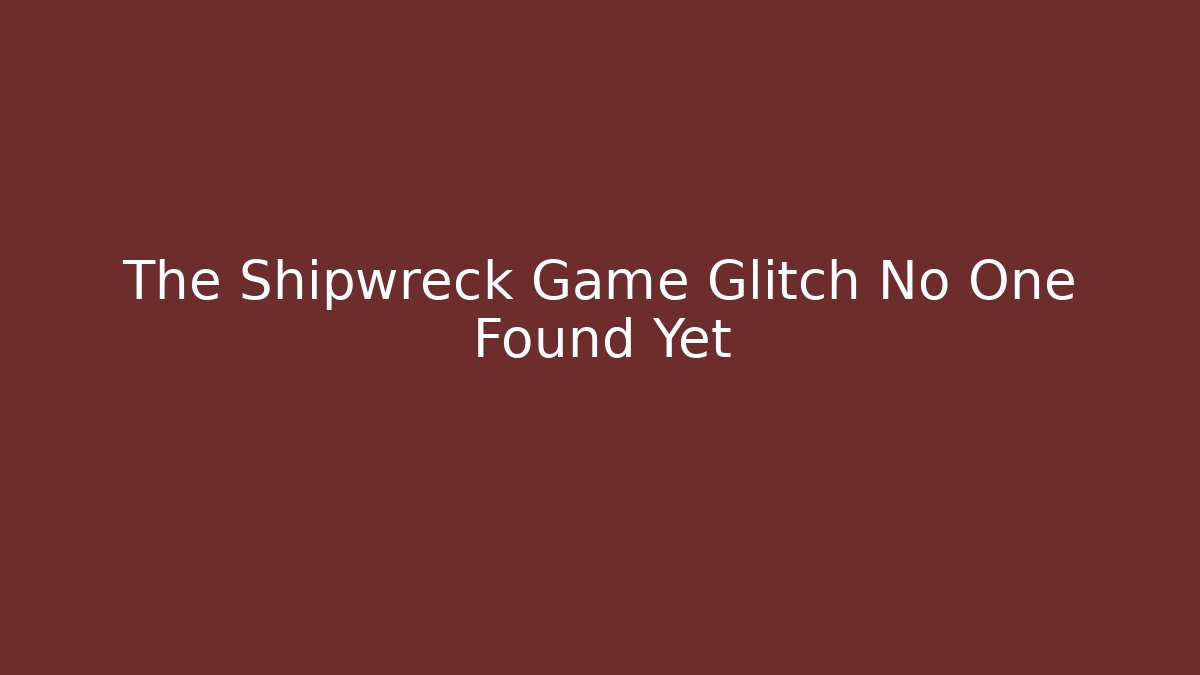 The Shipwreck Game Glitch No One Found Yet