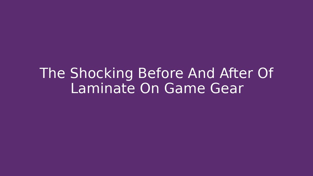 The Shocking Before And After Of Laminate On Game Gear
