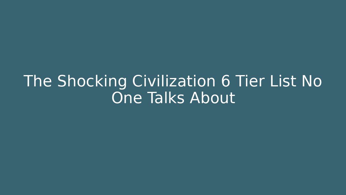 The Shocking Civilization 6 Tier List No One Talks About
