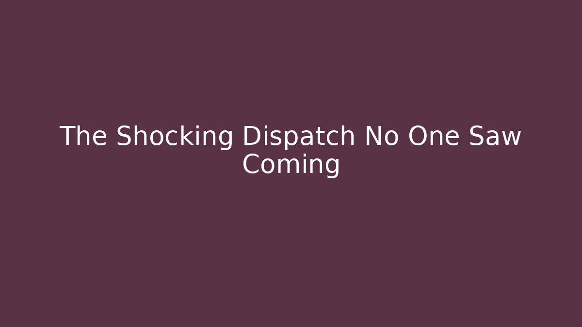 The Shocking Dispatch No One Saw Coming
