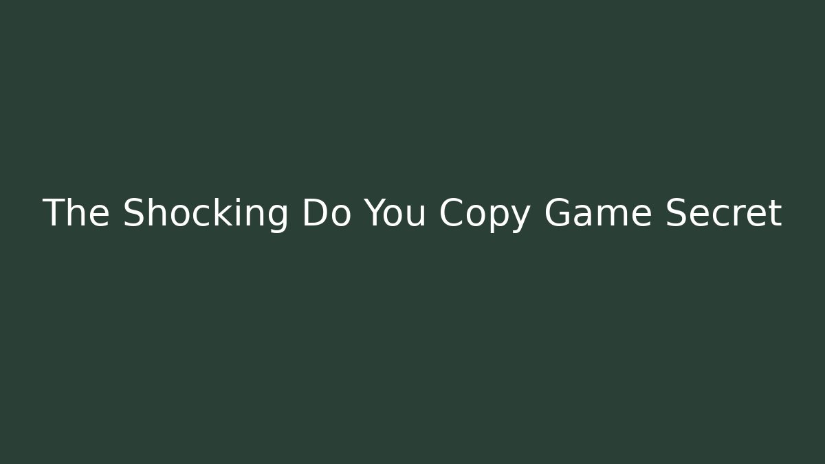 The Shocking Do You Copy Game Secret