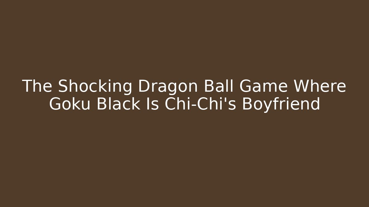 The Shocking Dragon Ball Game Where Goku Black Is Chi-Chi's Boyfriend