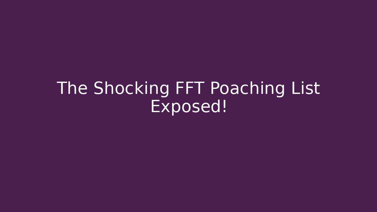 The Shocking FFT Poaching List Exposed!