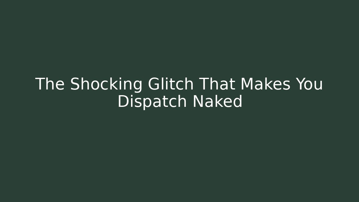 The Shocking Glitch That Makes You Dispatch Naked