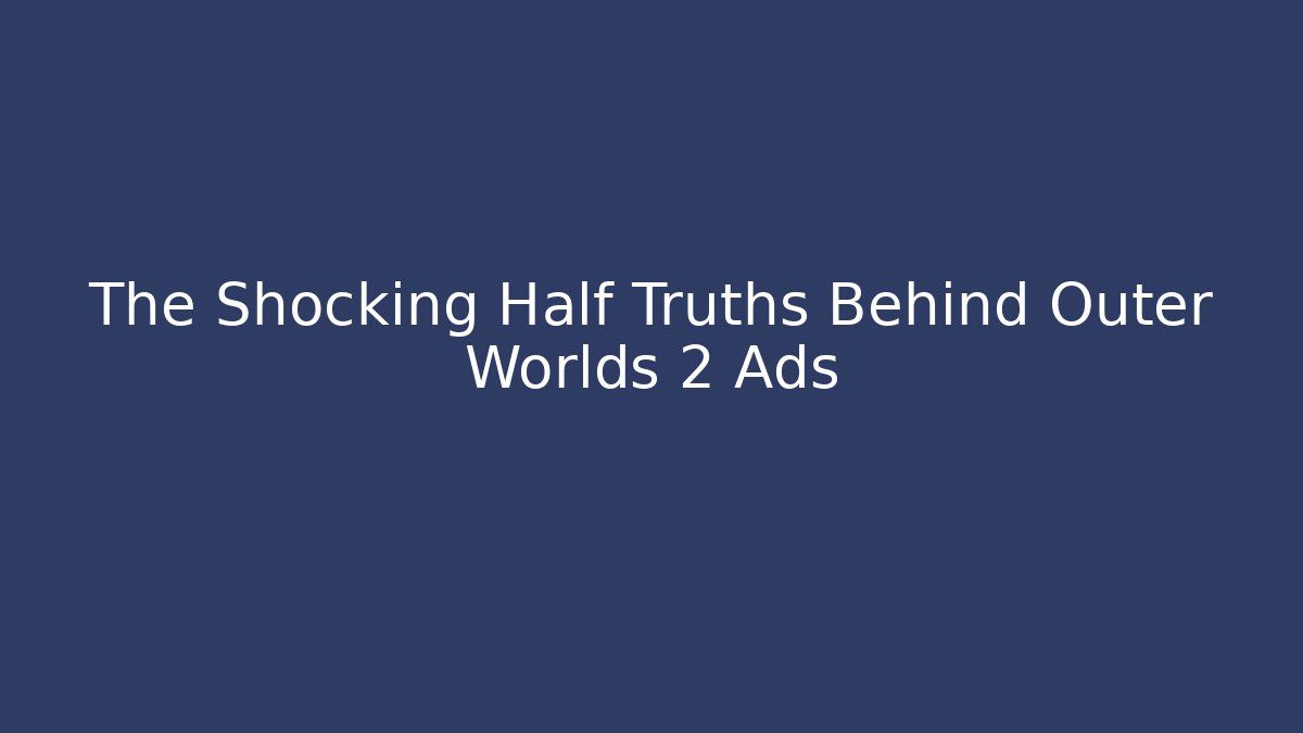 The Shocking Half Truths Behind Outer Worlds 2 Ads