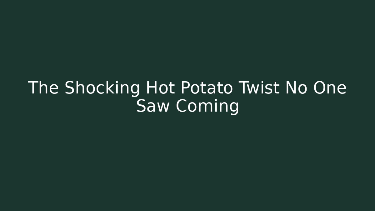 The Shocking Hot Potato Twist No One Saw Coming