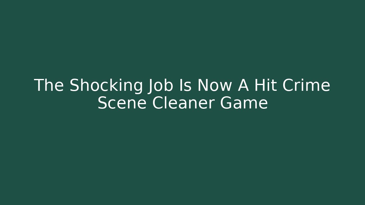 The Shocking Job Is Now A Hit Crime Scene Cleaner Game