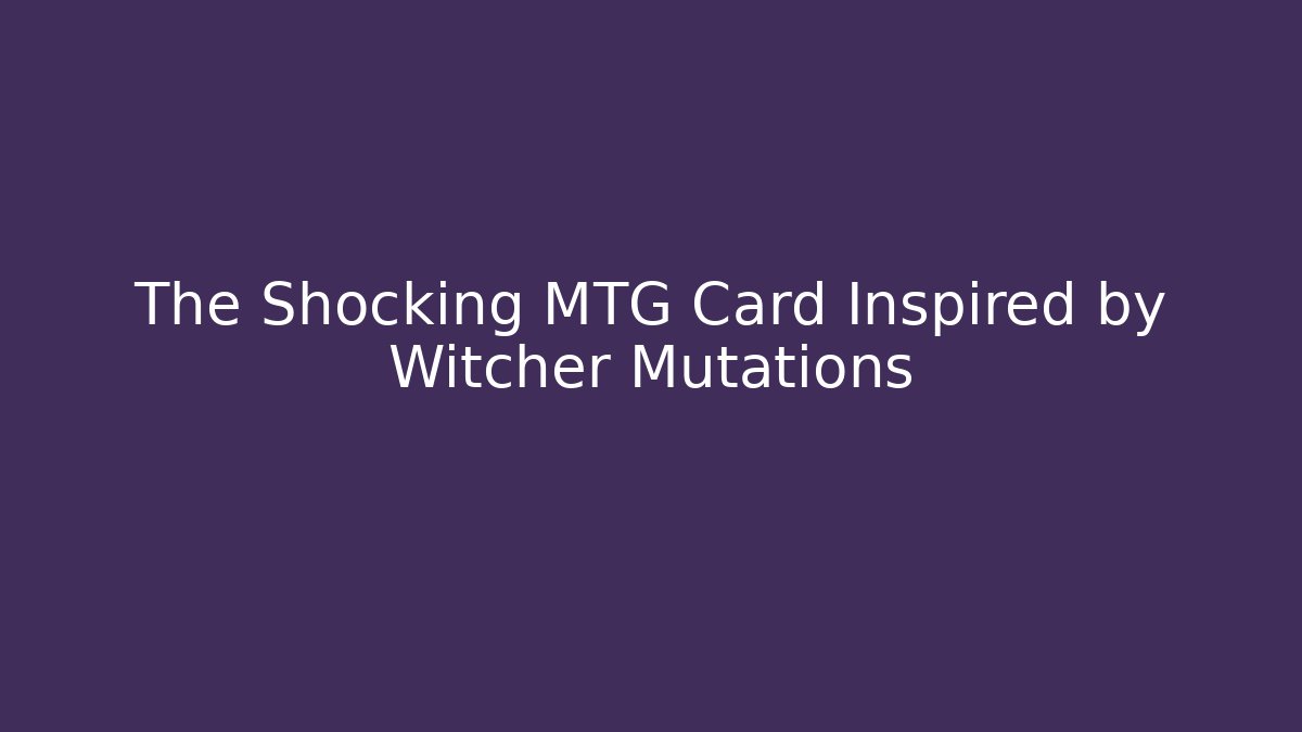 The Shocking MTG Card Inspired by Witcher Mutations