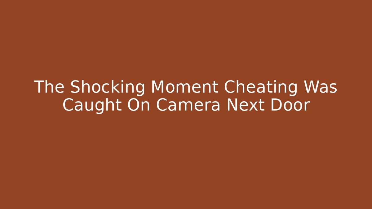 The Shocking Moment Cheating Was Caught On Camera Next Door