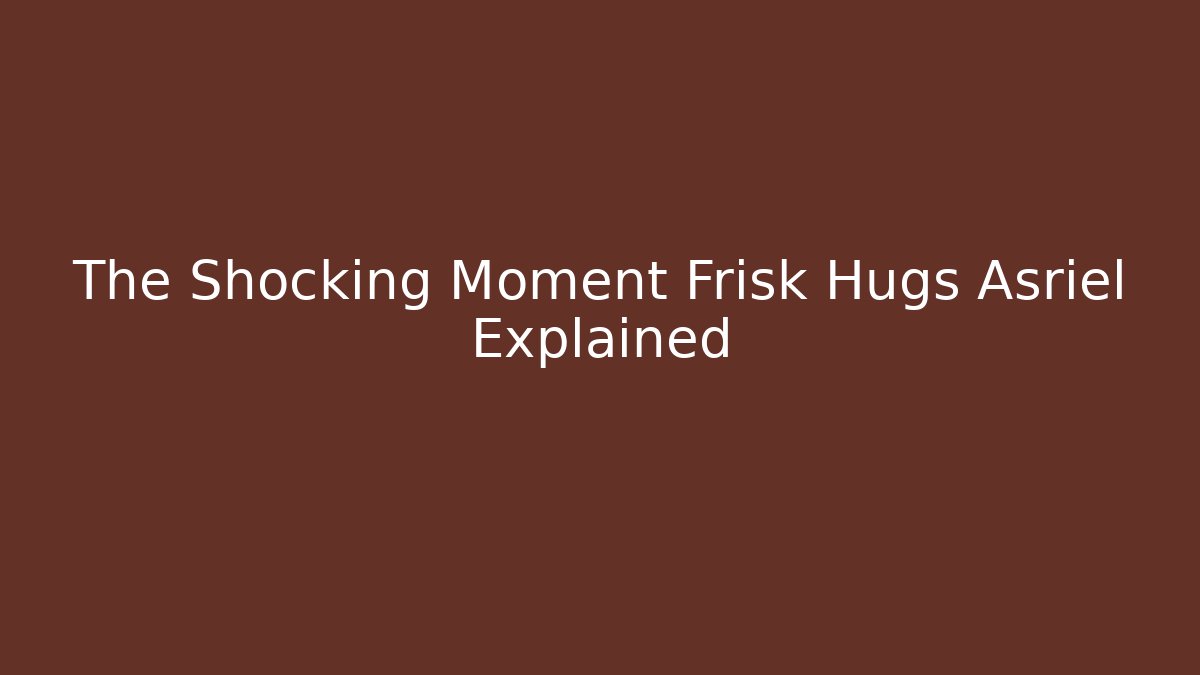 The Shocking Moment Frisk Hugs Asriel Explained