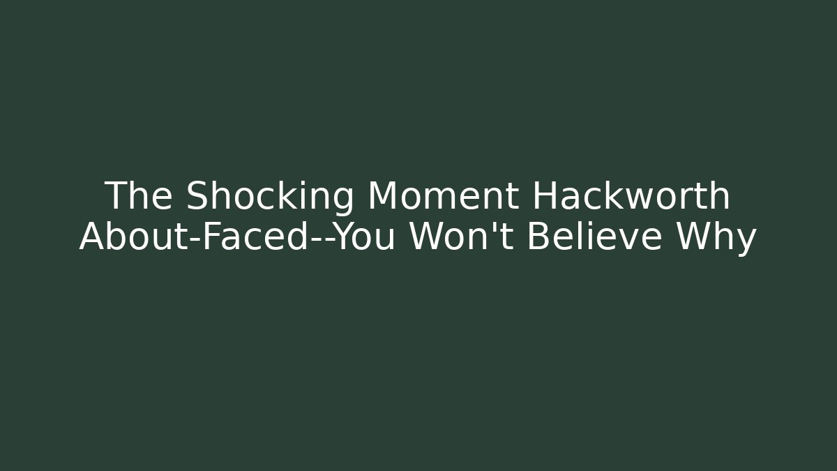 The Shocking Moment Hackworth About-Faced—You Won't Believe Why