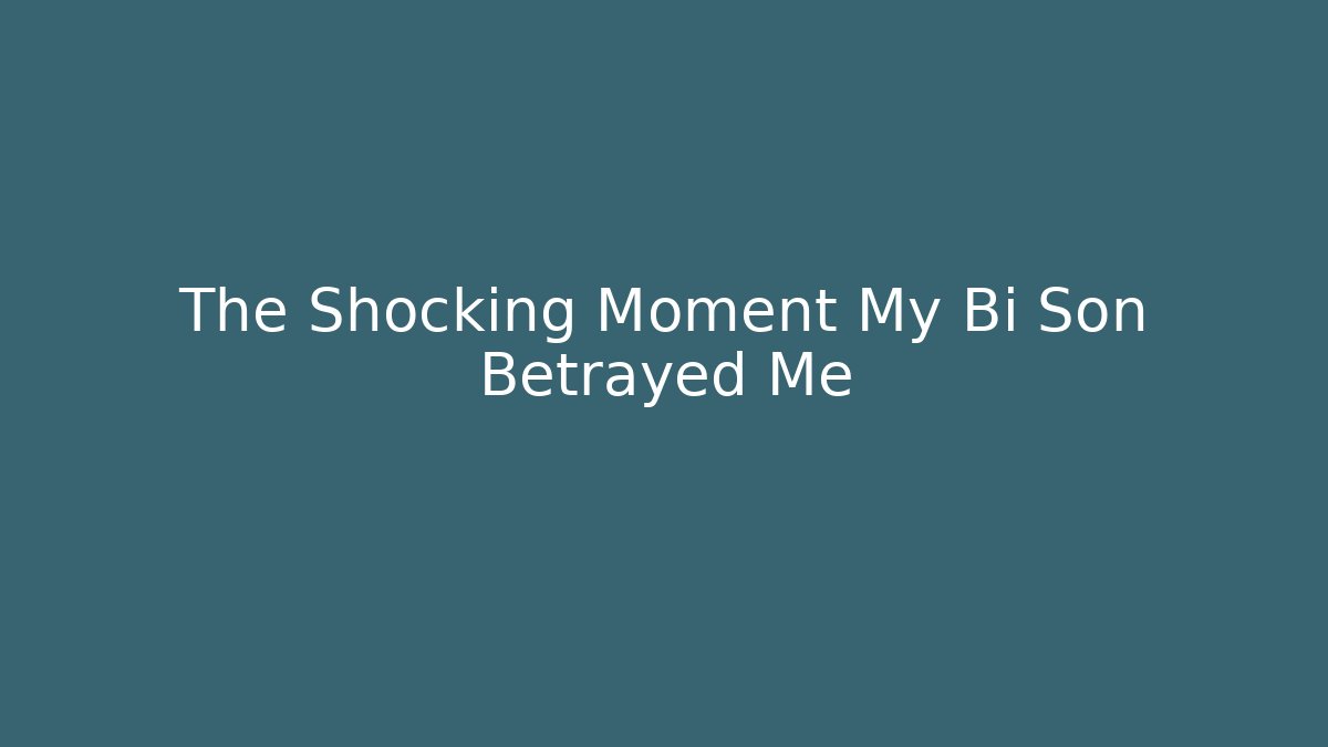 The Shocking Moment My Bi Son Betrayed Me