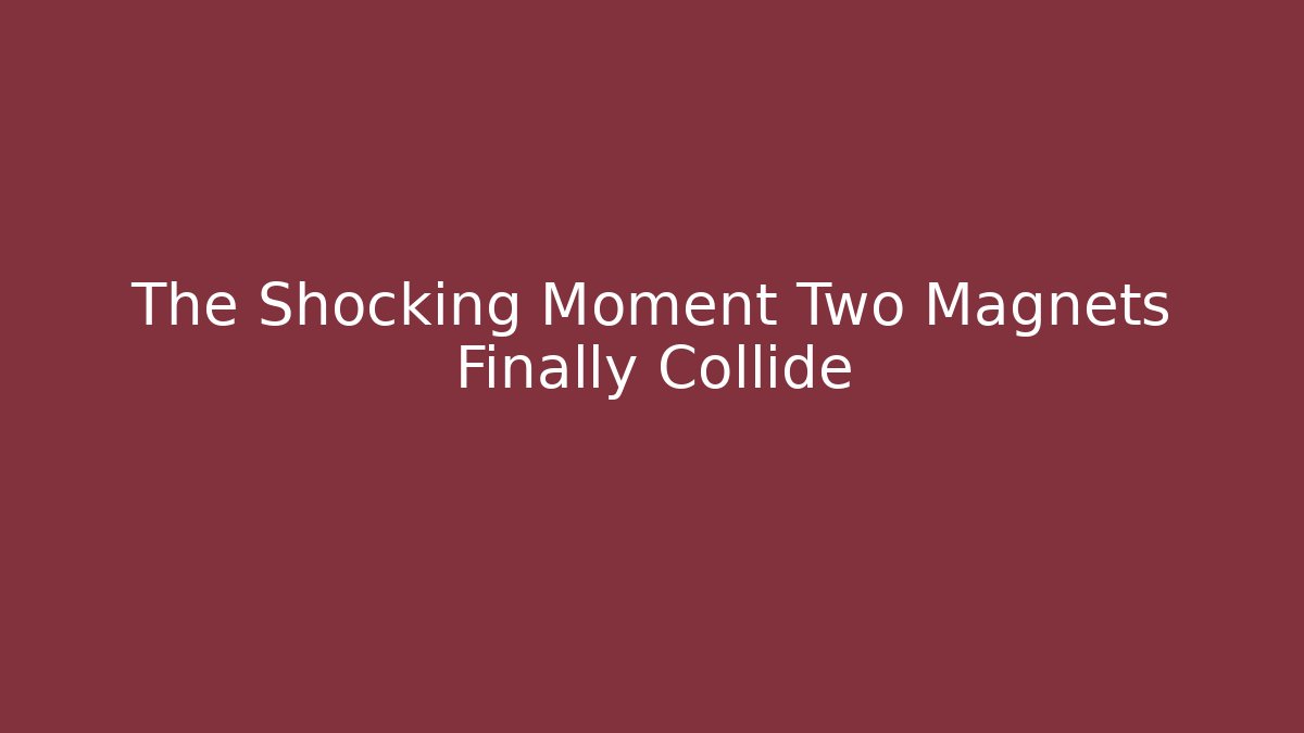 The Shocking Moment Two Magnets Finally Collide