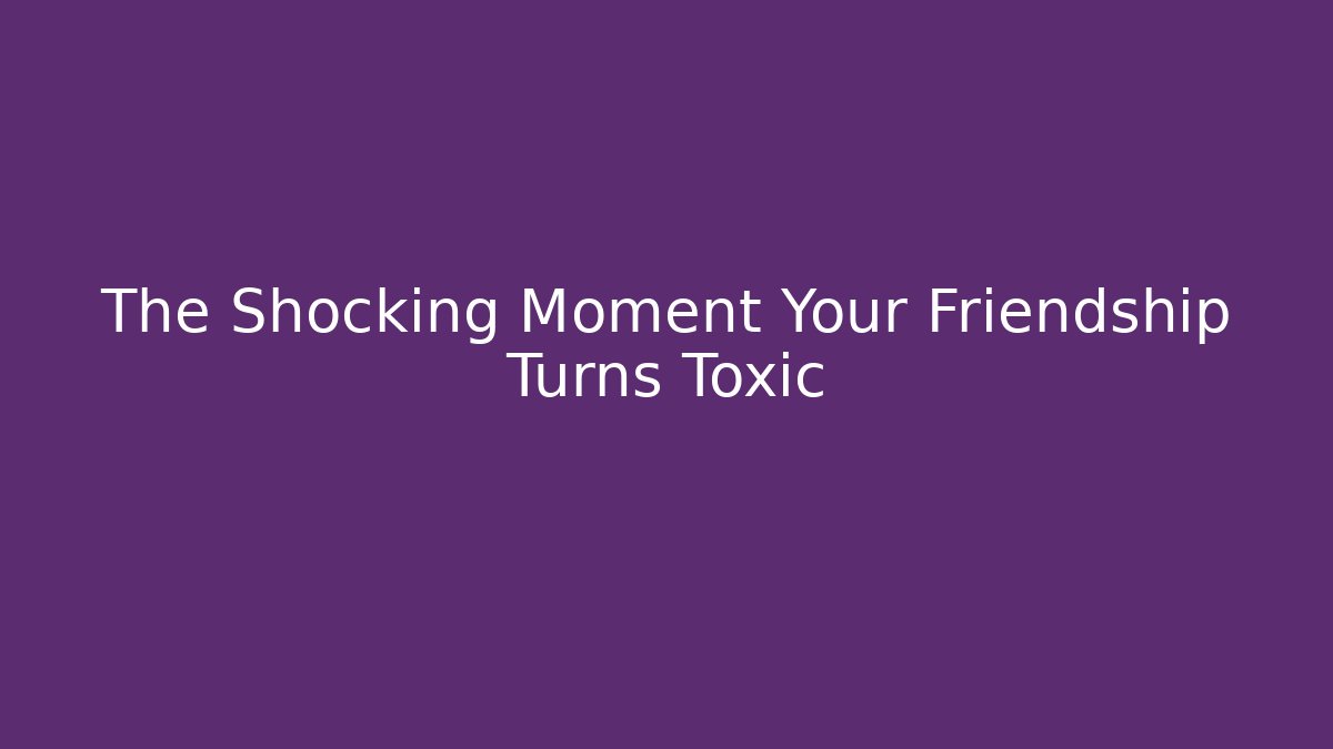 The Shocking Moment Your Friendship Turns Toxic