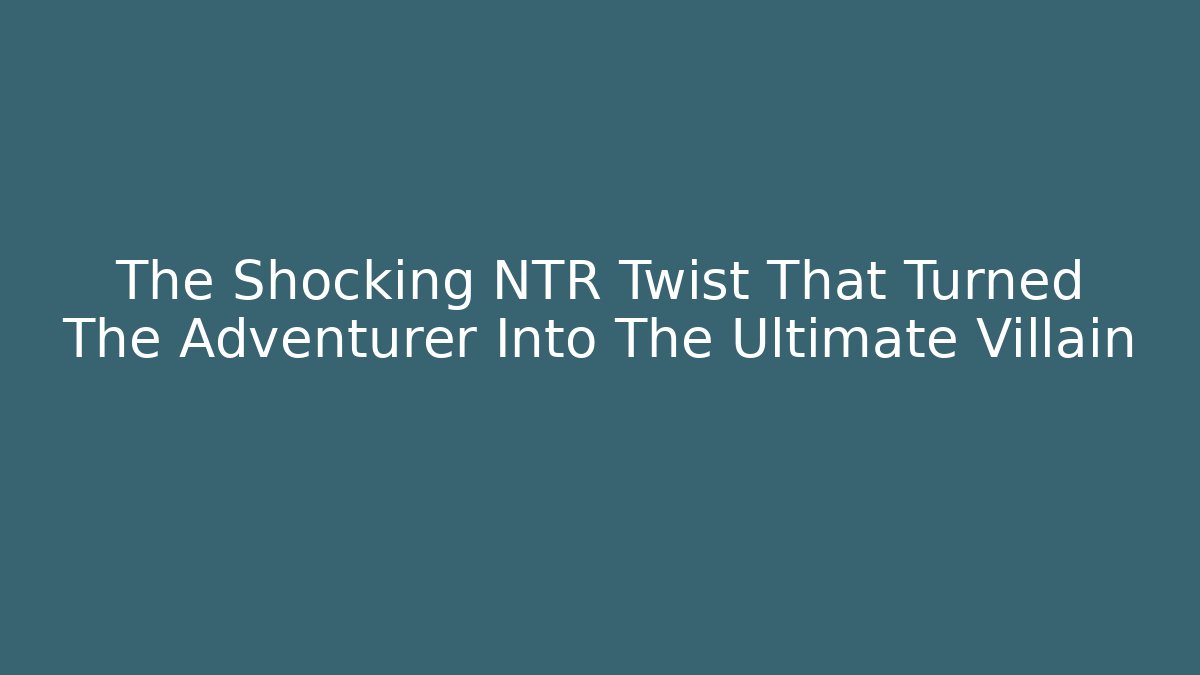 The Shocking NTR Twist That Turned The Adventurer Into The Ultimate Villain
