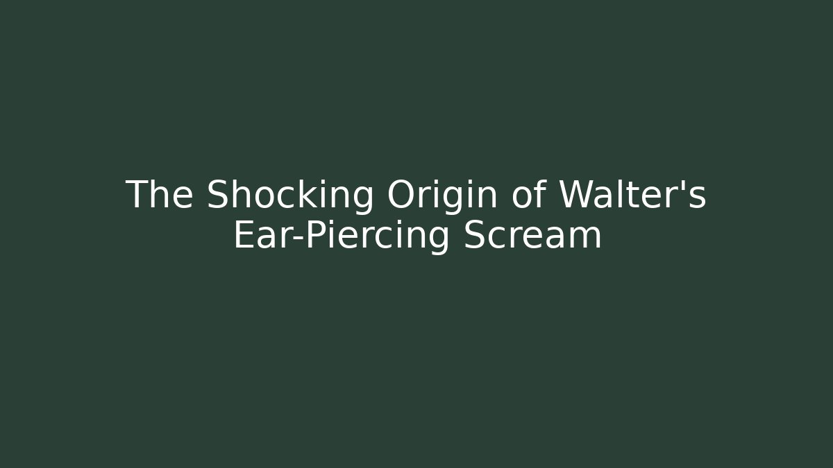 The Shocking Origin of Walter’s Ear-Piercing Scream