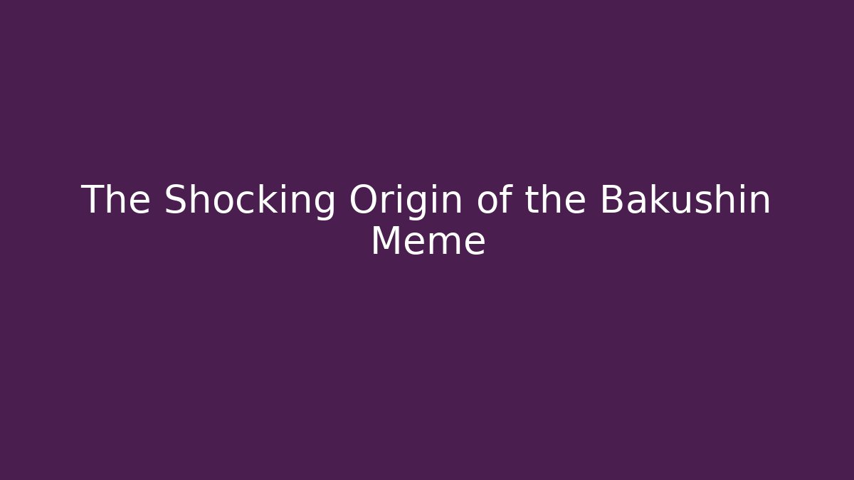 The Shocking Origin of the Bakushin Meme