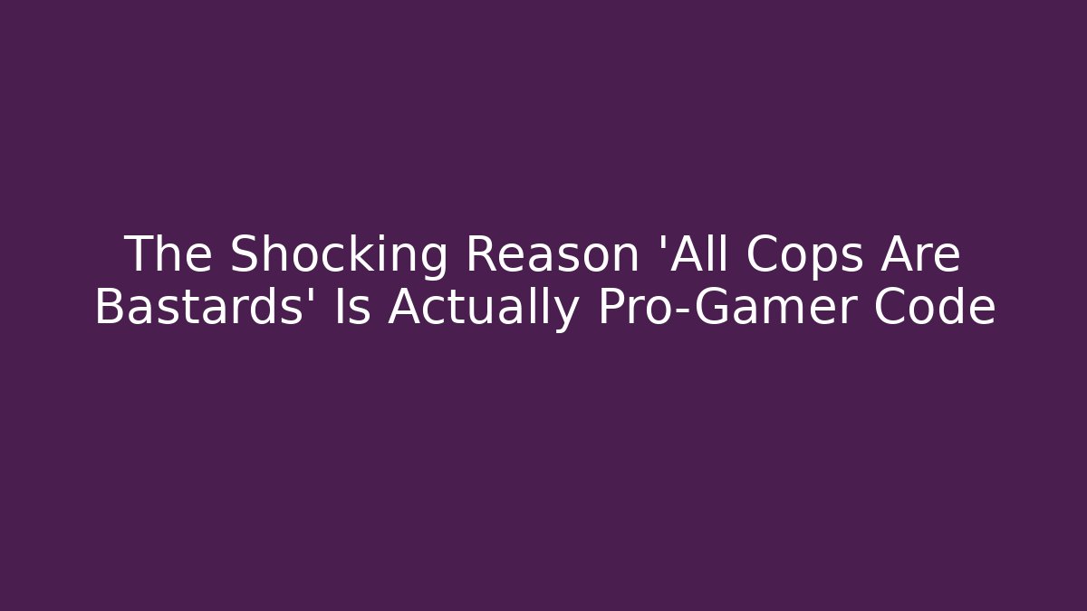 The Shocking Reason 'All Cops Are Bastards' Is Actually Pro-Gamer Code - Critter Realm