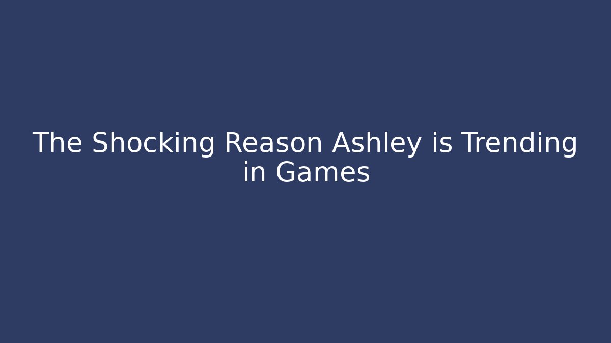 The Shocking Reason Ashley is Trending in Games