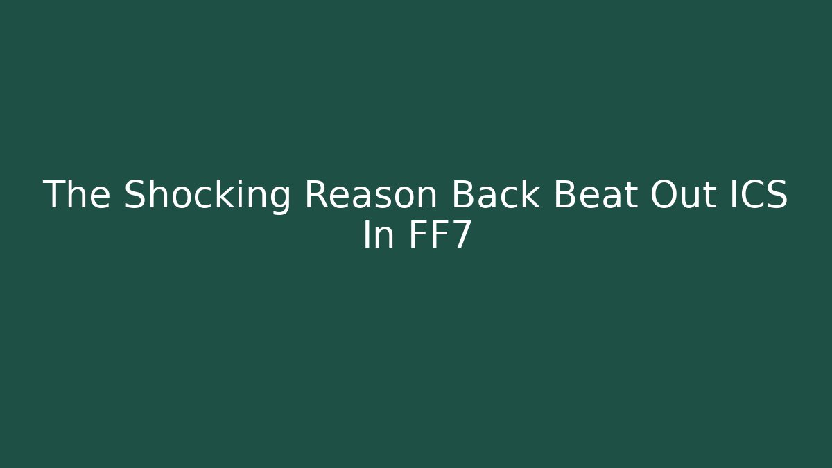 The Shocking Reason Back Beat Out ICS In FF7