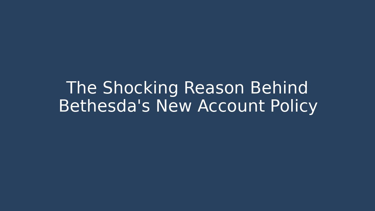 The Shocking Reason Behind Bethesda's New Account Policy