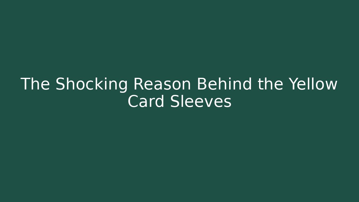 The Shocking Reason Behind the Yellow Card Sleeves