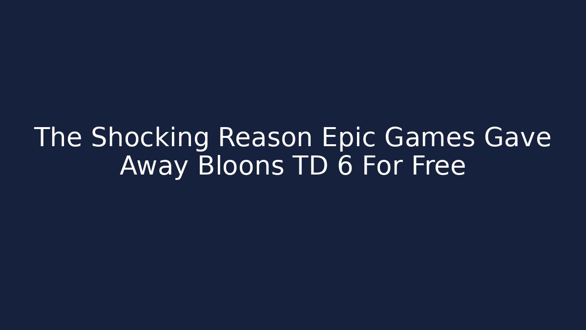 The Shocking Reason Epic Games Gave Away Bloons TD 6 For Free