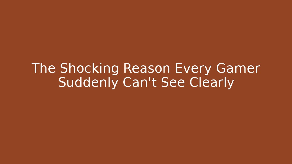 The Shocking Reason Every Gamer Suddenly Can't See Clearly