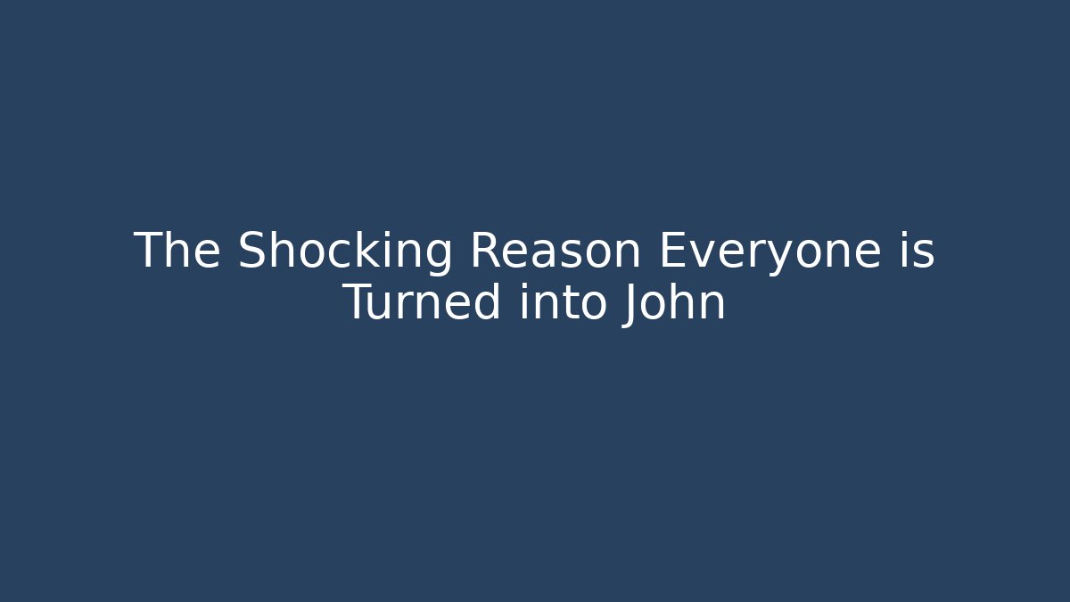The Shocking Reason Everyone is Turned into John