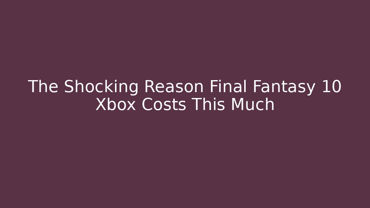 The Shocking Reason Final Fantasy 10 Xbox Costs This Much