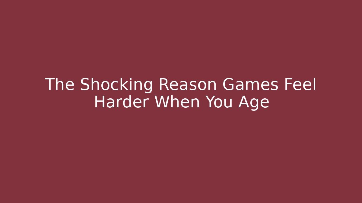 The Shocking Reason Games Feel Harder When You Age