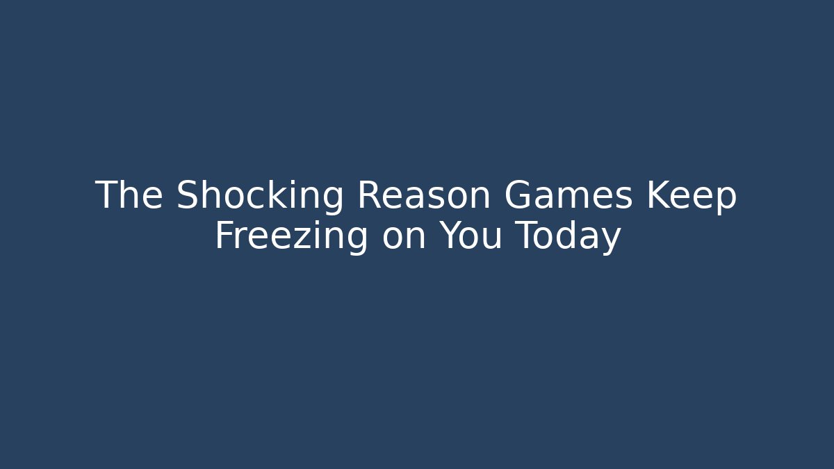 The Shocking Reason Games Keep Freezing on You Today