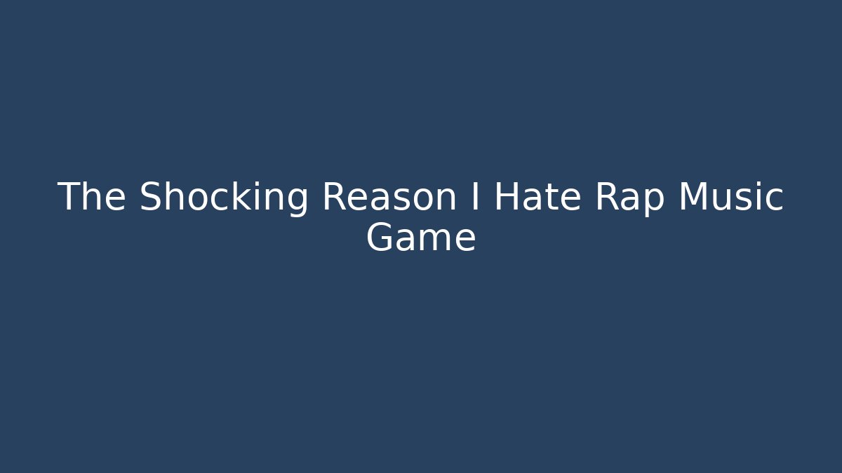 The Shocking Reason I Hate Rap Music Game