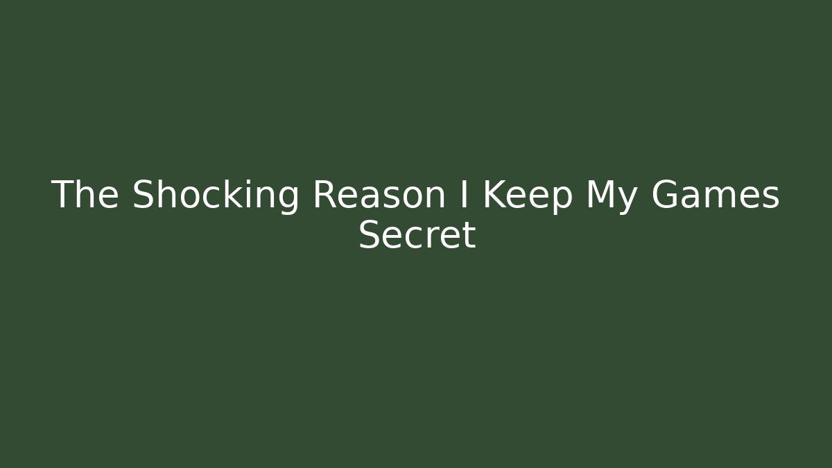 The Shocking Reason I Keep My Games Secret