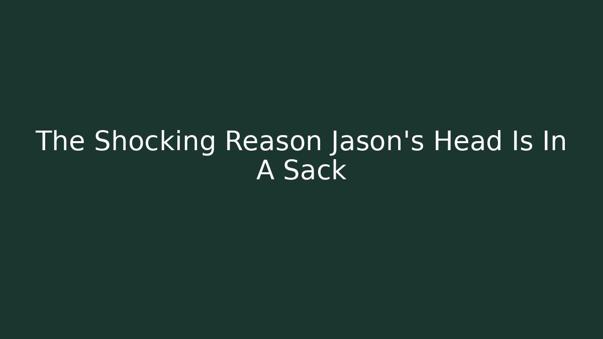 The Shocking Reason Jason's Head Is In A Sack