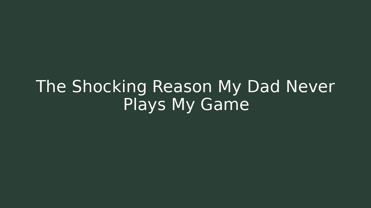 The Shocking Reason My Dad Never Plays My Game