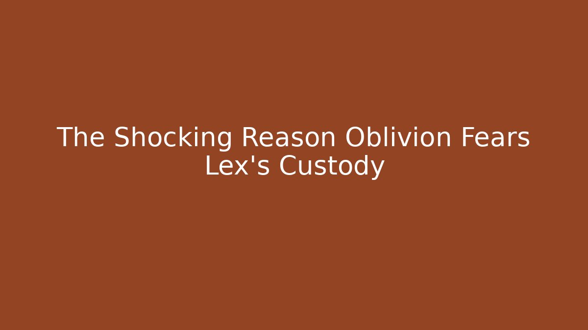 The Shocking Reason Oblivion Fears Lex's Custody
