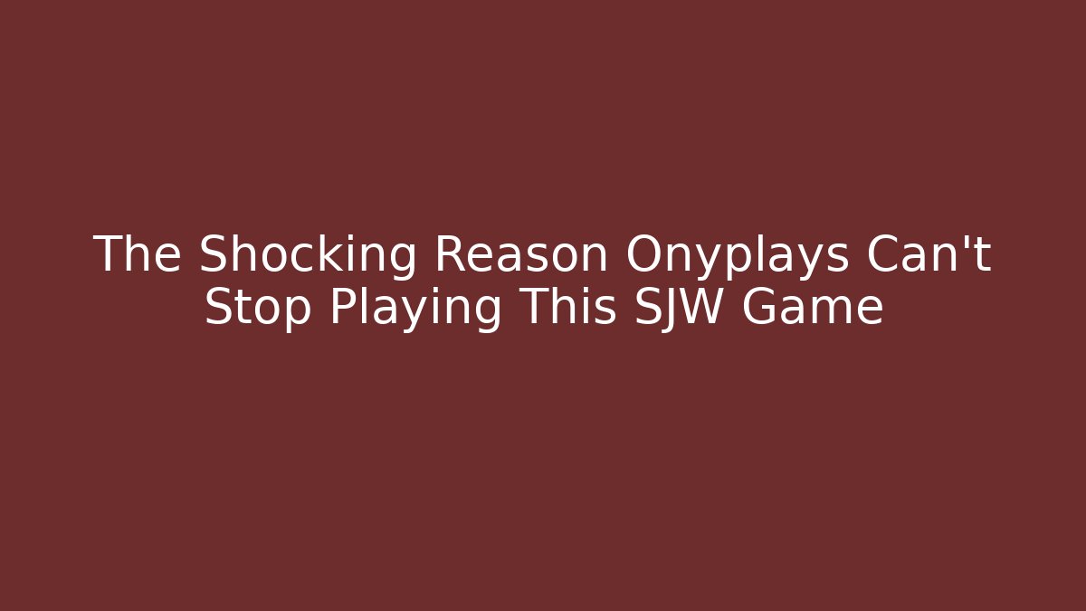 The Shocking Reason Onyplays Can't Stop Playing This SJW Game